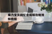 魔力宝贝回忆合成版攻略视频教程(魔力宝贝回忆合成版攻略视频教程全集)