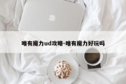 唯有魔力ud攻略-唯有魔力好玩吗