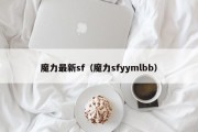 魔力最新sf（魔力sfyymlbb）