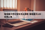 唯有魔力梦幻宝石怎么获取-唯有魔力120任务心得