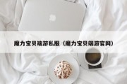 魔力宝物端游私服（魔力宝物端游官网）