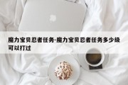 魔力宝贝忍者任务-魔力宝贝忍者任务多少级可以打过