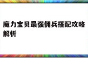 魔力宝贝最强佣兵搭配攻略解析(魔力宝贝最强佣兵搭配攻略解析视频)