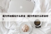 魔力怀旧服玩什么职业（魔力怀旧什么职业好）