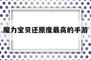 魔力宝贝还原度最高的手游(魔力宝贝还原度最高的手游有哪些)