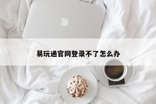 易玩通官网登录不了怎么办