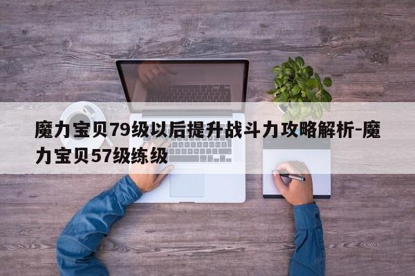 魔力宝贝79级以后提升战斗力攻略解析-魔力宝贝57级练级