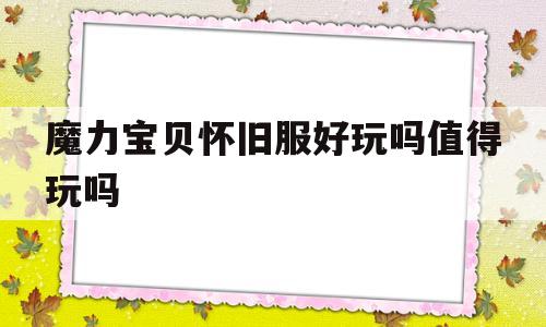 魔力宝贝怀旧服好玩吗值得玩吗(魔力宝贝怀旧服好玩吗值得玩吗贴吧)