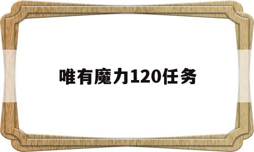 唯有魔力120任务(唯有魔力120任务心得)