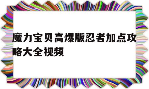 魔力宝贝高爆版忍者加点攻略大全视频(魔力宝贝高爆版忍者加点攻略大全视频教学)