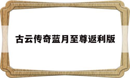 古云传奇蓝月至尊返利版(古云传奇蓝月至尊返利版0氪) 古云传奇蓝月至尊返利版(古云传奇蓝月至尊返利版0氪)