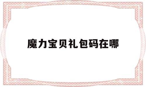 魔力宝贝礼包码在哪(魔力宝贝礼包码在哪兑换)