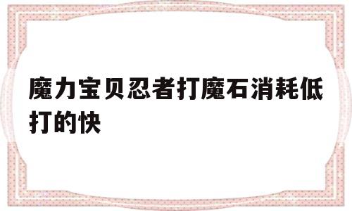 魔力宝贝忍者打魔石消耗低打的快(魔力宝贝忍者打魔石消耗低打的快怎么办)