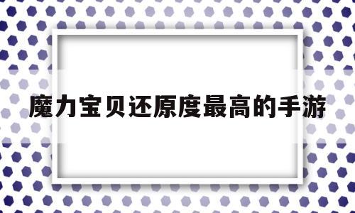 魔力宝贝还原度最高的手游(魔力宝贝还原度最高的手游有哪些)