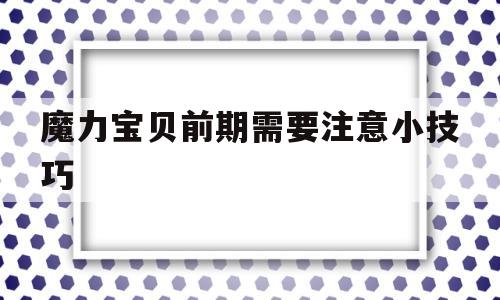 魔力宝贝前期需要注意小技巧(魔力宝贝前期需要注意小技巧嘛)