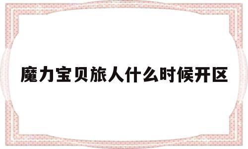 魔力宝贝旅人什么时候开区(魔力宝贝ip新作 魔力宝贝旅人)