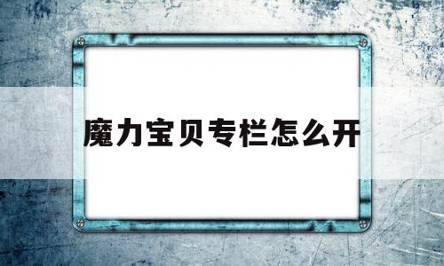 魔力宝贝专栏怎么开(魔力宝贝专栏怎么开启)