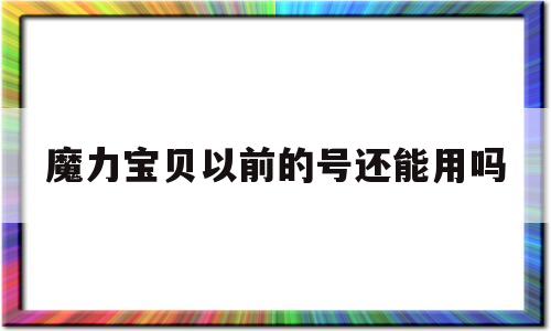 魔力宝贝以前的号还能用吗(魔力宝贝以前的号还能用吗知乎)