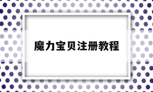 魔力宝贝注册教程(魔力宝贝注册教程视频) 魔力宝贝注册教程(魔力宝贝注册教程视频)