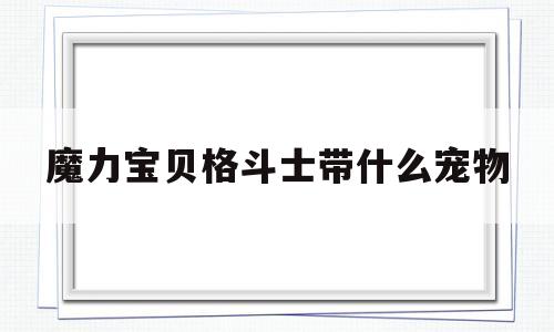 魔力宝贝格斗士带什么宠物(魔力宝贝格斗士就职需要多少级)