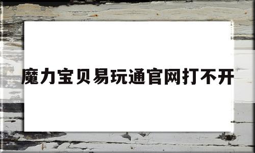 魔力宝贝易玩通官网打不开(魔力宝贝官方网站为什么打不开)