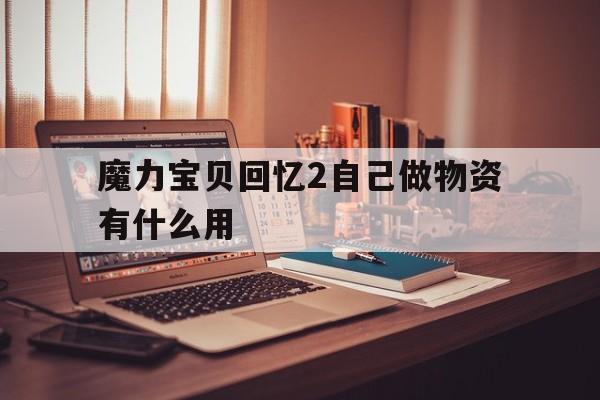 魔力宝贝回忆2自己做物资有什么用(魔力宝贝回忆2自己做物资有什么用处)