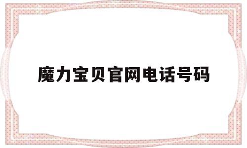 魔力宝贝官网电话号码(魔力宝贝官网电话号码多少) 魔力宝贝官网电话号码(魔力宝贝官网电话号码多少)