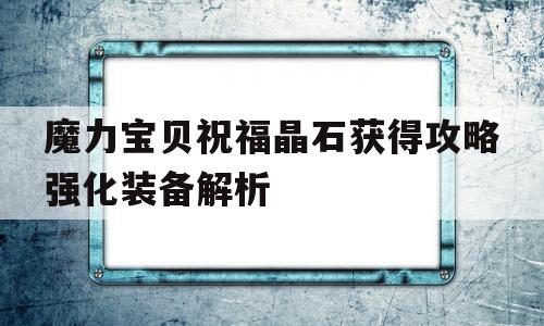 魔力宝贝祝福晶石获得攻略强化装备解析的简单介绍 魔力宝贝祝福晶石获得攻略强化装备解析的简单介绍