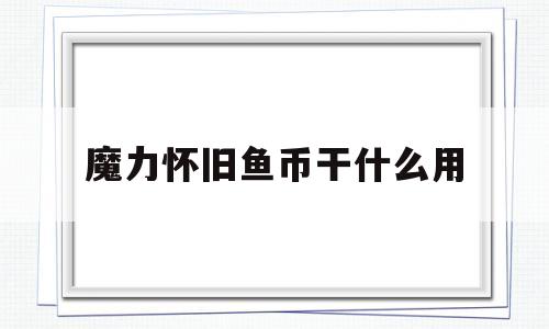 魔力怀旧鱼币干什么用(魔力宝贝怀旧鱼币干什么用)