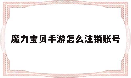 魔力宝贝手游怎么注销账号(魔力宝贝手游可以删除角色吗)