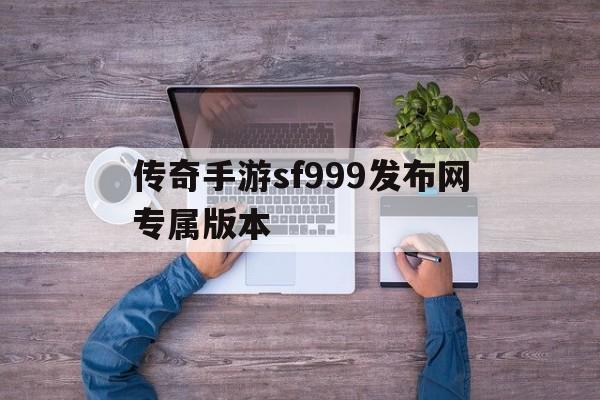 传奇手游sf999发布网专属版本(传奇手游sf999发布网专属版本官网)