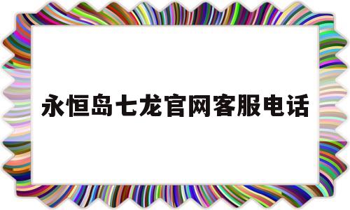 永恒岛七龙官网客服电话(永恒岛七龙官网客服电话多少)