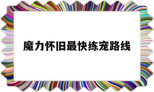 魔力怀旧最快练宠路线(魔力怀旧练宠路线2020)