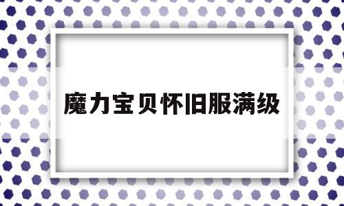 魔力宝贝怀旧服满级(魔力宝贝怀旧服满级剑士能单挑双王吗)