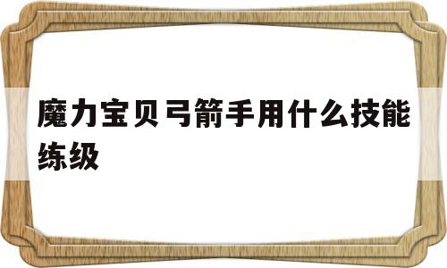 魔力宝贝弓箭手用什么技能练级(魔力宝贝弓箭手用什么技能练级快) 魔力宝贝弓箭手用什么技能练级(魔力宝贝弓箭手用什么技能练级快)