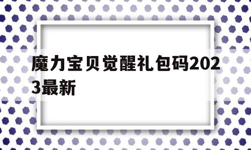 包含魔力宝贝觉醒礼包码2023最新的词条 包含魔力宝贝觉醒礼包码2023最新的词条